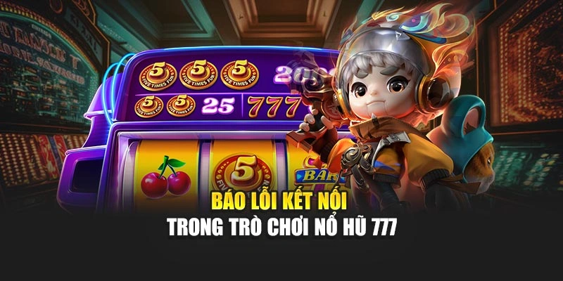 Báo lỗi kết nối trong trò chơi Nổ Hũ 777