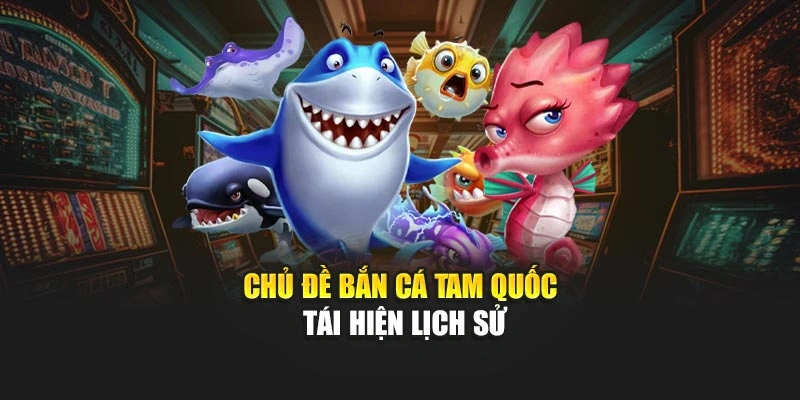 Chủ đề bắn cá tam quốc tái hiện lịch sử