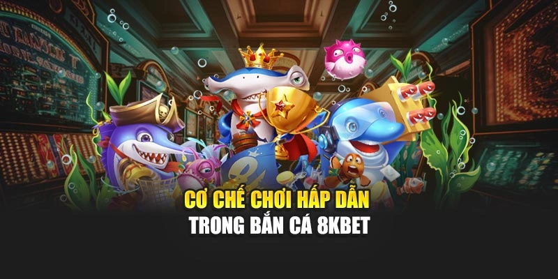 Cơ chế chơi hấp dẫn trong bắn cá 8KBET