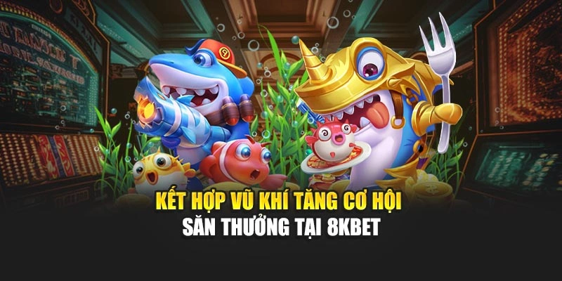 Kết hợp vũ khí tăng cơ hội săn thưởng tại 8KBET