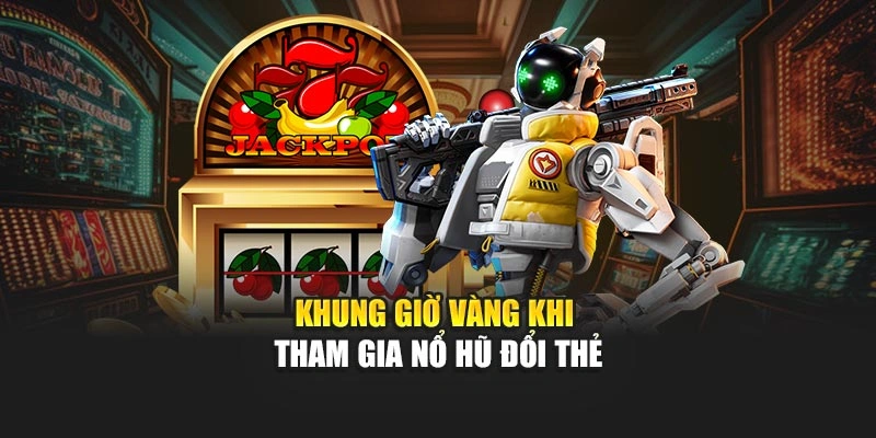 Khung giờ vàng khi tham gia Nổ Hũ Đổi Thẻ