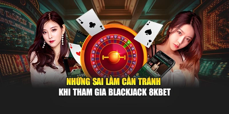 Những sai lầm cần tránh khi tham gia Blackjack 8KBET