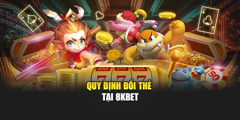 Quy định đổi thẻ tại 8KBET