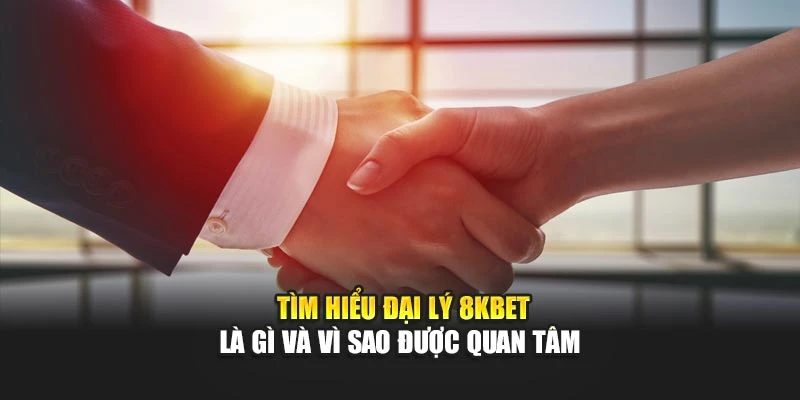 Tìm hiểu đại lý 8KBET là gì và vì sao được quan tâm