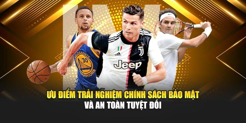Ưu điểm trải nghiệm chính sách bảo mật và an toàn tuyệt đối
